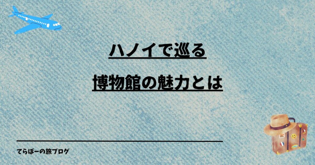 ハノイで巡る博物館の魅力とは