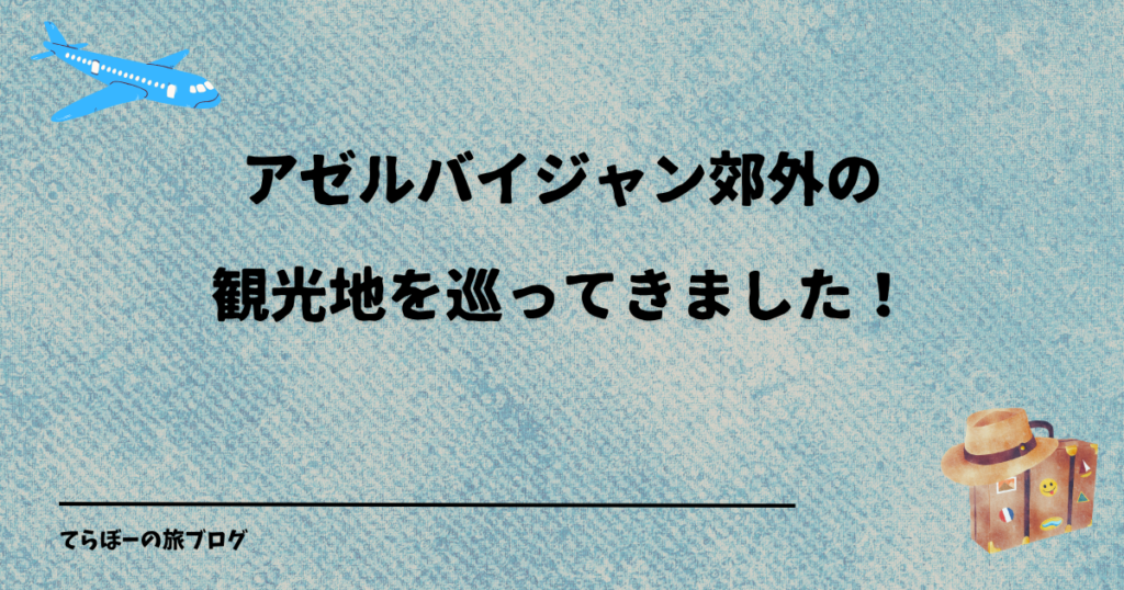 アゼルバイジャン郊外の観光地を巡ってきました！